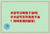 术后可以喝孢子油吗(手术后可否饮用孢子油？简明易懂的解答)