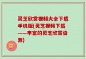 灵芝欣赏视频大全下载手机版(灵芝视频下载——丰富的灵芝欣赏资源)