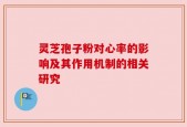 灵芝孢子粉对心率的影响及其作用机制的相关研究