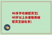 40多岁吃破壁灵芝(40岁以上长者服用破壁灵芝益处多)