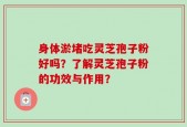身体淤堵吃灵芝孢子粉好吗？了解灵芝孢子粉的功效与作用？