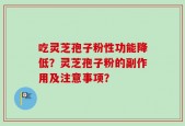 吃灵芝孢子粉性功能降低？灵芝孢子粉的副作用及注意事项？