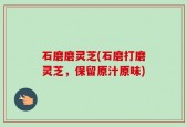 石磨磨灵芝(石磨打磨灵芝，保留原汁原味)