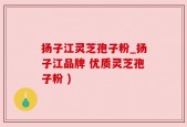扬子江灵芝孢子粉_扬子江品牌 优质灵芝孢子粉 )