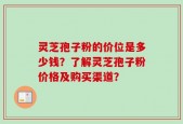 灵芝孢子粉的价位是多少钱？了解灵芝孢子粉价格及购买渠道？