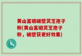黄山富硒破壁灵芝孢子粉(黄山富硒灵芝孢子粉，破壁获更好效果)