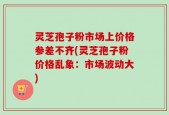 灵芝孢子粉市场上价格参差不齐(灵芝孢子粉价格乱象：市场波动大)