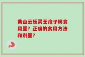 黄山云乐灵芝孢子粉食用量？正确的食用方法和剂量？