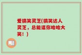 爱搞笑灵芝(搞笑达人灵芝，总能逗你哈哈大笑！)