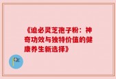 《迫必灵芝孢子粉：神奇功效与独特价值的健康养生新选择》