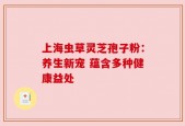 上海虫草灵芝孢子粉：养生新宠 蕴含多种健康益处