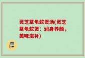 灵芝草龟蛇煲汤(灵芝草龟蛇煲：润身养颜，美味滋补)