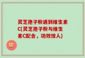灵芝孢子粉遇到维生素C(灵芝孢子粉与维生素C配合，功效惊人)