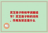 灵芝孢子粉和甲状腺结节？灵芝孢子粉的功效、作用及禁忌是什么