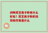 问喝灵芝孢子粉有什么好处？灵芝孢子粉的功效和作用是什么