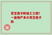 灵芝孢子粉加工工程？一亩地产多少灵芝孢子粉