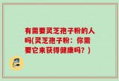 有需要灵芝孢子粉的人吗(灵芝孢子粉：你需要它来获得健康吗？)