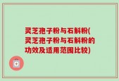灵芝孢子粉与石斛粉(灵芝孢子粉与石斛粉的功效及适用范围比较)