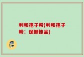 利和孢子粉(利和孢子粉：保健佳品)