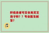 肝癌患者可否食用灵芝孢子粉？？专业医生解答？