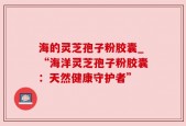 海的灵芝孢子粉胶囊_“海洋灵芝孢子粉胶囊：天然健康守护者”