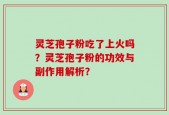灵芝孢子粉吃了上火吗？灵芝孢子粉的功效与副作用解析？