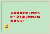 未破壁灵芝孢子粉怎么吃？灵芝孢子粉的正确食用方法？