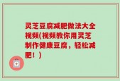 灵芝豆腐减肥做法大全视频(视频教你用灵芝制作健康豆腐，轻松减肥！)