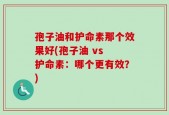 孢子油和护命素那个效果好(孢子油 vs 护命素：哪个更有效？)