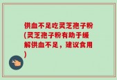 供血不足吃灵芝孢子粉(灵芝孢子粉有助于缓解供血不足，建议食用)