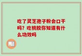 吃了灵芝孢子粉会口干吗？吃桃胶你知道有什么功效吗