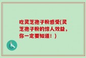 吃灵芝孢子粉感受(灵芝孢子粉的惊人效益，你一定要知道！)
