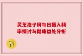 灵芝孢子粉每日摄入频率探讨与健康益处分析