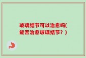 玻璃结节可以治愈吗(能否治愈玻璃结节？)