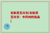 石斛灵芝川贝(石斛灵芝川贝：中药材的佳品)
