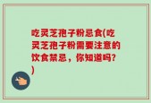 吃灵芝孢子粉忌食(吃灵芝孢子粉需要注意的饮食禁忌，你知道吗？)