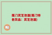 厦门灵芝泡酒(厦门特色饮品：灵芝泡酒)