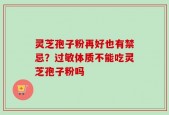 灵芝孢子粉再好也有禁忌？过敏体质不能吃灵芝孢子粉吗