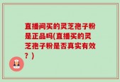 直播间买的灵芝孢子粉是正品吗(直播买的灵芝孢子粉是否真实有效？)