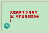 灵芝黄芪汤(灵芝黄芪汤：中药古方调理身体)