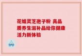 花姐灵芝孢子粉 高品质养生滋补品给你健康活力新体验