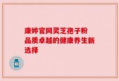 康婷官网灵芝孢子粉 品质卓越的健康养生新选择