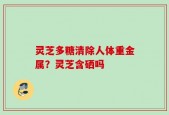 灵芝多糖清除人体重金属？灵芝含硒吗