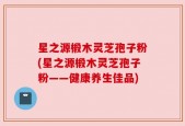 星之源椴木灵芝孢子粉(星之源椴木灵芝孢子粉——健康养生佳品)