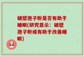 破壁孢子粉是否有助于睡眠(研究显示：破壁孢子粉或有助于改善睡眠)