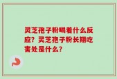 灵芝孢子粉喝着什么反应？灵芝孢子粉长期吃害处是什么？