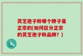 灵芝孢子粉哪个牌子是正宗的(如何区分正宗的灵芝孢子粉品牌？)