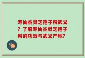寿仙谷灵芝孢子粉武义？了解寿仙谷灵芝孢子粉的功效与武义产地？