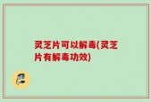 灵芝片可以解毒(灵芝片有解毒功效)