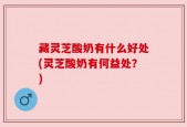 藏灵芝酸奶有什么好处(灵芝酸奶有何益处？)